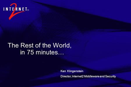 The Rest of the World, in 75 minutes… Ken Klingenstein Director, Internet2 Middleware and Security.