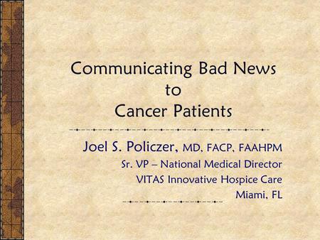 Communicating Bad News to Cancer Patients Joel S. Policzer, MD, FACP, FAAHPM Sr. VP – National Medical Director VITAS Innovative Hospice Care Miami, FL.