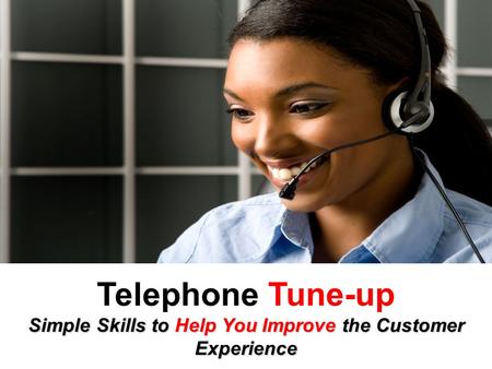 Telephone Tune-up Simple Skills to Help You Improve the Customer Experience.