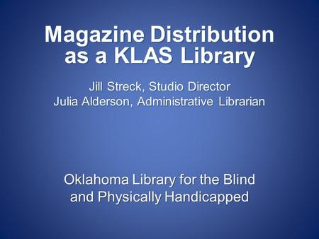 Oklahoma Library for the Blind and Physically Handicapped Magazine Distribution as a KLAS Library Jill Streck, Studio Director Julia Alderson, Administrative.