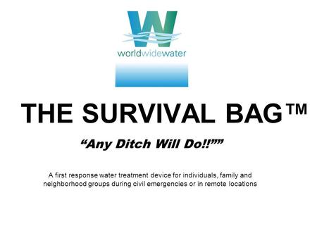 THE SURVIVAL BAG™ “Any Ditch Will Do!!”” A first response water treatment device for individuals, family and neighborhood groups during civil emergencies.