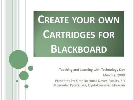 C REATE YOUR OWN C ARTRIDGES FOR B LACKBOARD Teaching and Learning with Technology Day March 2, 2009 Presented by Kimeiko Hotta Dover, Faculty, ELI & Jennifer.