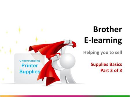 Brother E-learning Helping you to sell Supplies Basics Part 3 of 3 Understanding Printer Supplies.