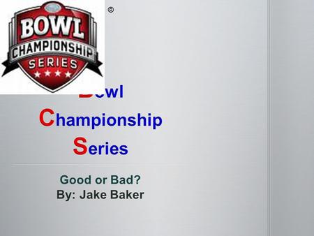 Good or Bad? By: Jake Baker © The bowl championship series (BCS) is a ranking system that ranks the top 25 college football teams based on 3 components.