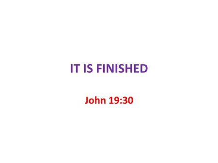 IT IS FINISHED John 19:30. “It is finished” John 19:30 John 16:33 Be of good cheer; I have overcome the world John 17:4 I have finished the work which.