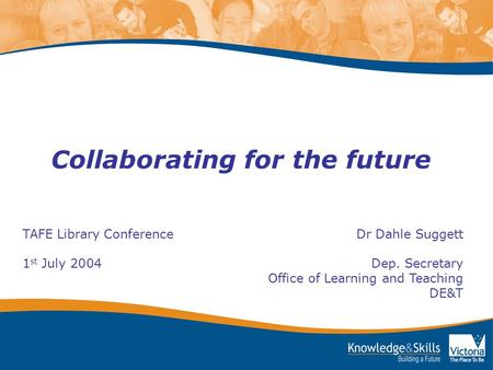 Collaborating for the future TAFE Library Conference Dr Dahle Suggett 1 st July 2004 Dep. Secretary Office of Learning and Teaching DE&T.