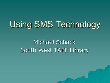 Using SMS Technology Michael Schack South West TAFE Library.