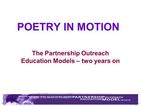 POETRY IN MOTION The Partnership Outreach Education Models – two years on.