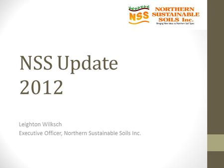 NSS Update 2012 Leighton Wilksch Executive Officer, Northern Sustainable Soils Inc.