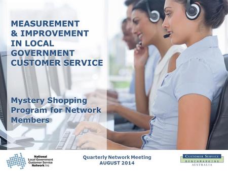 Quarterly Network Meeting AUGUST 2014 MEASUREMENT & IMPROVEMENT IN LOCAL GOVERNMENT CUSTOMER SERVICE Mystery Shopping Program for Network Members.