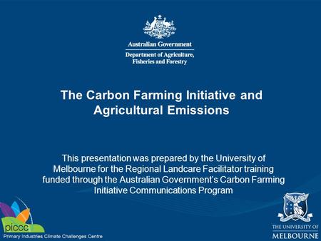 The Carbon Farming Initiative and Agricultural Emissions This presentation was prepared by the University of Melbourne for the Regional Landcare Facilitator.