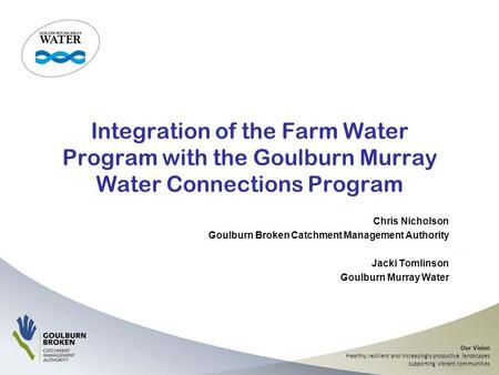 Our Vision Healthy, resilient and increasingly productive landscapes supporting vibrant communities Integration of the Farm Water Program with the Goulburn.