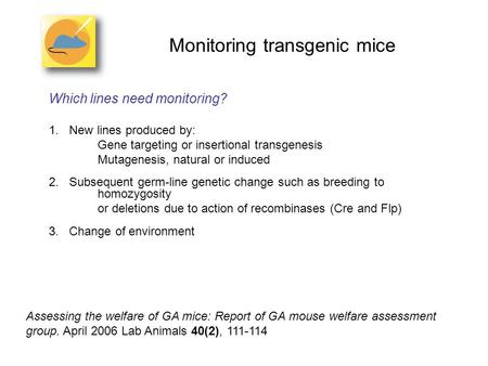 Monitoring transgenic mice Which lines need monitoring? 1.New lines produced by: Gene targeting or insertional transgenesis Mutagenesis, natural or induced.