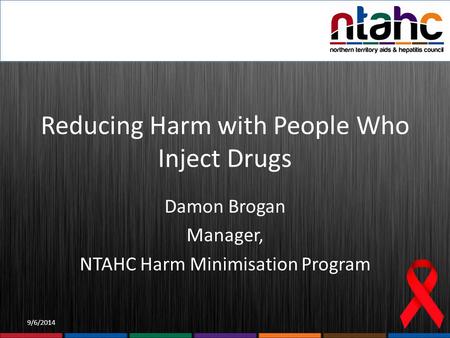 9/6/2014 Reducing Harm with People Who Inject Drugs Damon Brogan Manager, NTAHC Harm Minimisation Program.