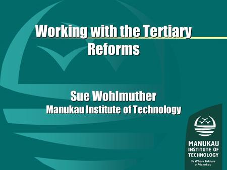 Working with the Tertiary Reforms Sue Wohlmuther Manukau Institute of Technology.