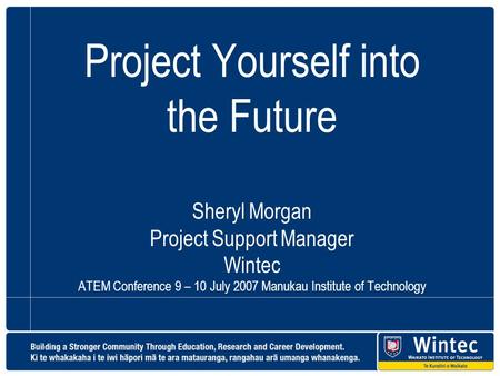 Project Yourself into the Future Sheryl Morgan Project Support Manager Wintec ATEM Conference 9 – 10 July 2007 Manukau Institute of Technology.
