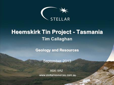 Heemskirk Tin Project - Tasmania Tim Callaghan Geology and Resources September 2013 www.stellarresources.com.au ASX: SRZ.