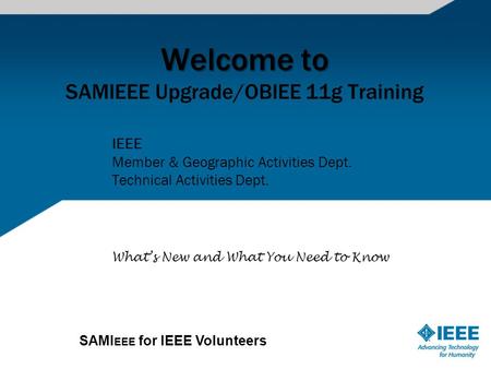 SAMI EEE for IEEE Volunteers Welcome to Welcome to SAMIEEE Upgrade/OBIEE 11g Training IEEE Member & Geographic Activities Dept. Technical Activities Dept.