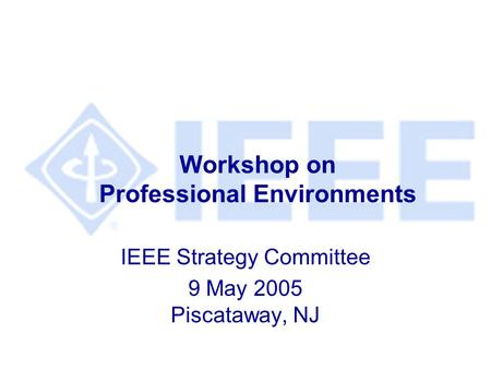 Workshop on Professional Environments IEEE Strategy Committee 9 May 2005 Piscataway, NJ.