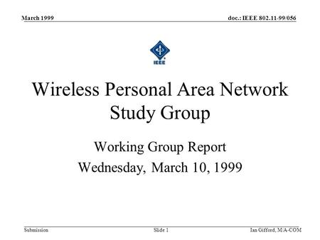 Doc.: IEEE 802.11-99/056 Submission March 1999 Ian Gifford, M/A-COMSlide 1 Working Group Report Wednesday, March 10, 1999 Wireless Personal Area Network.