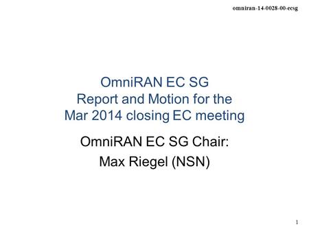 Omniran-14-0028-00-ecsg 1 OmniRAN EC SG Report and Motion for the Mar 2014 closing EC meeting OmniRAN EC SG Chair: Max Riegel (NSN)