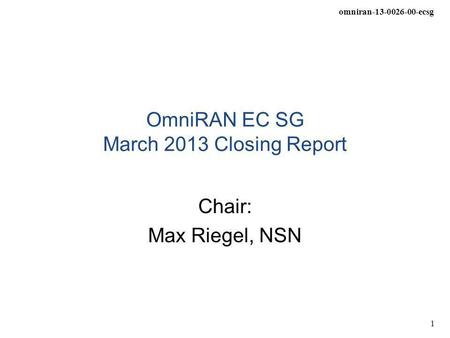 Omniran-13-0026-00-ecsg 1 OmniRAN EC SG March 2013 Closing Report Chair: Max Riegel, NSN.