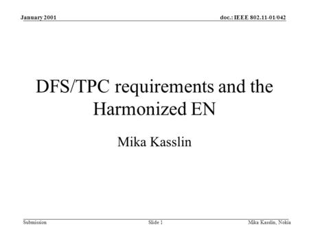 Doc.: IEEE 802.11-01/042 Submission January 2001 Mika Kasslin, NokiaSlide 1 DFS/TPC requirements and the Harmonized EN Mika Kasslin.