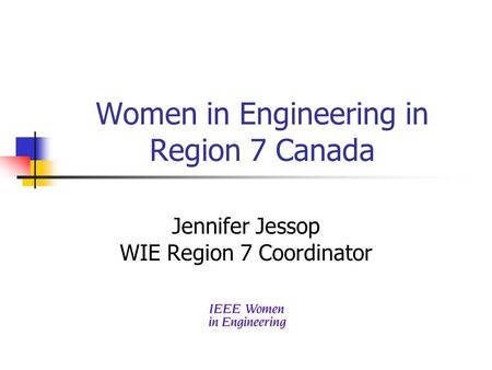 Women in Engineering in Region 7 Canada Jennifer Jessop WIE Region 7 Coordinator.
