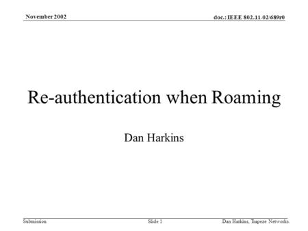 Doc.: IEEE 802.11-02/689r0 Submission November 2002 Dan Harkins, Trapeze Networks.Slide 1 Re-authentication when Roaming Dan Harkins.