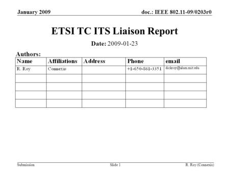 Doc.: IEEE 802.11-09/0203r0 Submission January 2009 R. Roy (Connexis)Slide 1 ETSI TC ITS Liaison Report Date: 2009-01-23 Authors: