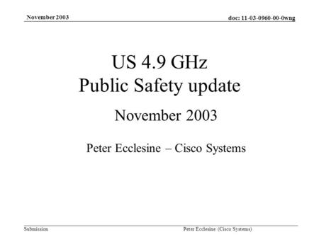 Doc: 11-03-0960-00-0wng Submission November 2003 Peter Ecclesine (Cisco Systems) US 4.9 GHz Public Safety update November 2003 Peter Ecclesine – Cisco.