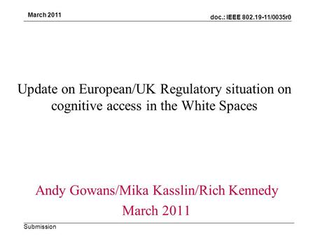 Doc.: IEEE 802.19-11/0035r0 Submission March 2011 Update on European/UK Regulatory situation on cognitive access in the White Spaces Andy Gowans/Mika Kasslin/Rich.