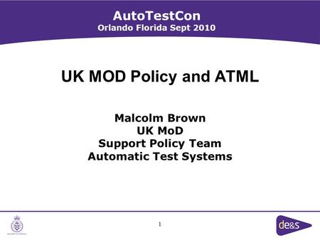 1 UK MOD Policy and ATML Malcolm Brown UK MoD Support Policy Team Automatic Test Systems AutoTestCon Orlando Florida Sept 2010.