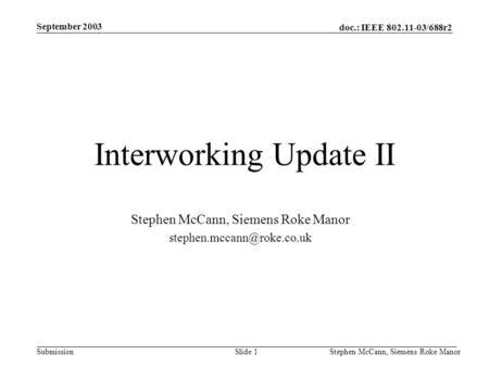 Doc.: IEEE 802.11-03/688r2 Submission September 2003 Stephen McCann, Siemens Roke ManorSlide 1 Interworking Update II Stephen McCann, Siemens Roke Manor.