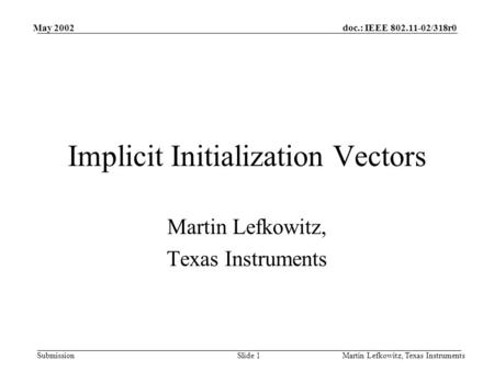 Doc.: IEEE 802.11-02/318r0 Submission May 2002 Martin Lefkowitz, Texas InstrumentsSlide 1 Implicit Initialization Vectors Martin Lefkowitz, Texas Instruments.