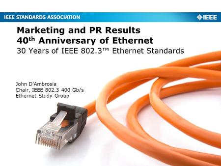 30 Years of IEEE 802.3™ Ethernet Standards Marketing and PR Results 40 th Anniversary of Ethernet John D’Ambrosia Chair, IEEE 802.3 400 Gb/s Ethernet Study.