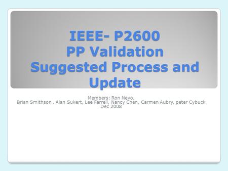 IEEE- P2600 PP Validation Suggested Process and Update Members: Ron Nevo, Brian Smithson, Alan Sukert, Lee Farrell, Nancy Chen, Carmen Aubry, peter Cybuck.
