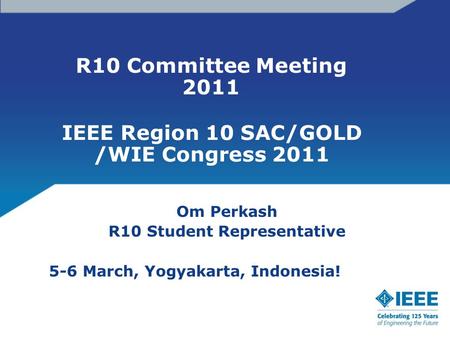R10 Committee Meeting 2011 Om Perkash R10 Student Representative 5-6 March, Yogyakarta, Indonesia! IEEE Region 10 SAC/GOLD /WIE Congress 2011.