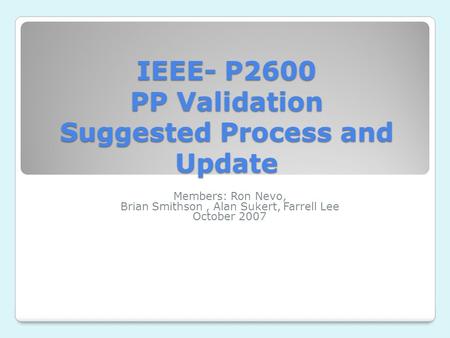 IEEE- P2600 PP Validation Suggested Process and Update Members: Ron Nevo, Brian Smithson, Alan Sukert, Farrell Lee October 2007.