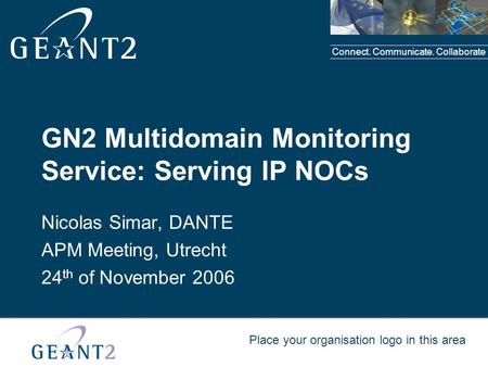 Connect. Communicate. Collaborate Place your organisation logo in this area GN2 Multidomain Monitoring Service: Serving IP NOCs Nicolas Simar, DANTE APM.