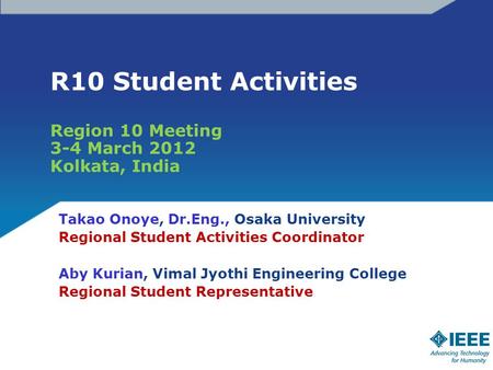 R10 Student Activities Region 10 Meeting 3-4 March 2012 Kolkata, India Takao Onoye, Dr.Eng., Osaka University Regional Student Activities Coordinator Aby.