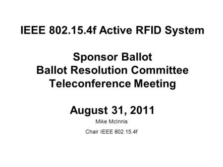 IEEE 802.15.4f Active RFID System Sponsor Ballot Ballot Resolution Committee Teleconference Meeting August 31, 2011 Mike McInnis Chair IEEE 802.15.4f.