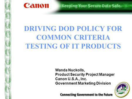 DRIVING DOD POLICY FOR COMMON CRITERIA TESTING OF IT PRODUCTS Wanda Nuckolls, Product Security Project Manager Canon U.S.A., Inc. Government Marketing.