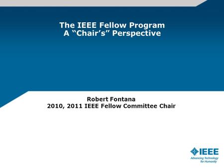 The IEEE Fellow Program A “Chair’s” Perspective Robert Fontana 2010, 2011 IEEE Fellow Committee Chair.