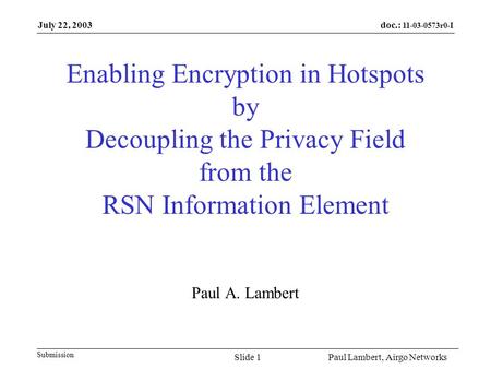 Doc.: 11-03-0573r0-I Submission July 22, 2003 Paul Lambert, Airgo NetworksSlide 1 Enabling Encryption in Hotspots by Decoupling the Privacy Field from.