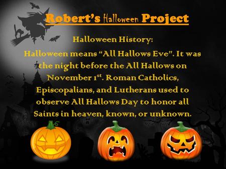 Robert’s Halloween Project Halloween History: Halloween means “All Hallows Eve”. It was the night before the All Hallows on November 1 st. Roman Catholics,