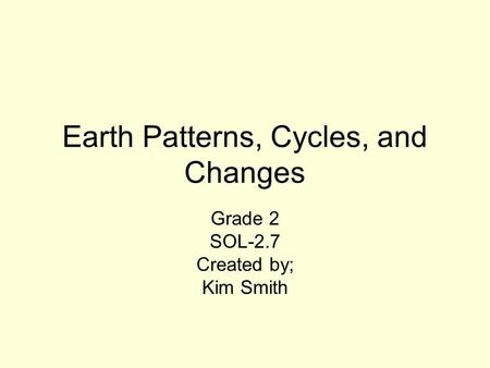 Earth Patterns, Cycles, and Changes Grade 2 SOL-2.7 Created by; Kim Smith.