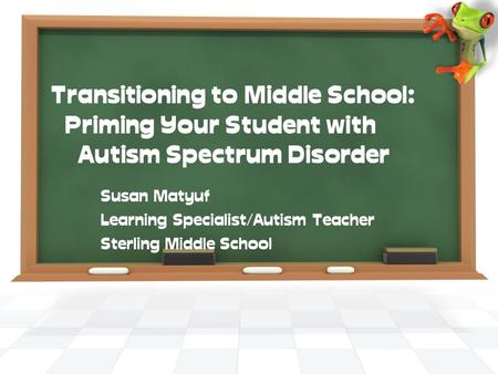 Transitioning to Middle School: Priming Your Student with Autism Spectrum Disorder Susan Matyuf Learning Specialist/Autism Teacher Sterling Middle School.