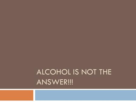 ALCOHOL IS NOT THE ANSWER!!!. Alcohol is bad  People that are under the influence of alcohol have bad feelings.  People are more likely to get into.
