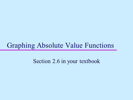 Graphing Absolute Value Functions Section 2.6 in your textbook.